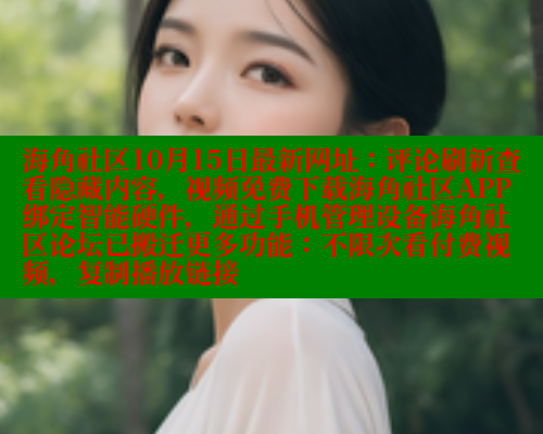 海角社区10月15日最新网址：评论刷新查看隐藏内容，视频免费下载海角社区APP绑定智能硬件，通过手机管理设备海角社区论坛已搬迁更多功能：不限次看付费视频，复制播放链接