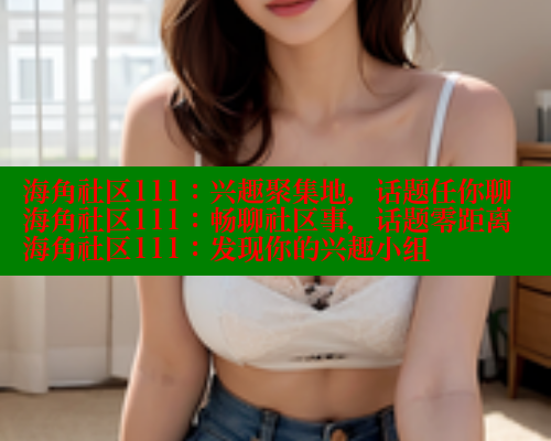 海角社区111：兴趣聚集地，话题任你聊海角社区111：畅聊社区事，话题零距离海角社区111：发现你的兴趣小组 海角社区 第1张