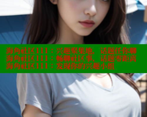 海角社区111：兴趣聚集地，话题任你聊海角社区111：畅聊社区事，话题零距离海角社区111：发现你的兴趣小组