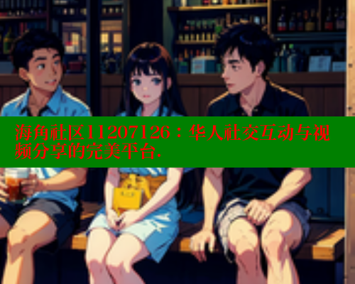 海角社区11207126：华人社交互动与视频分享的完美平台. 海角社区封神披风妈妈 第1张