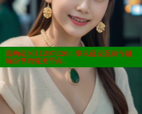 海角社区11207126：华人社交互动与视频分享的完美平台.
