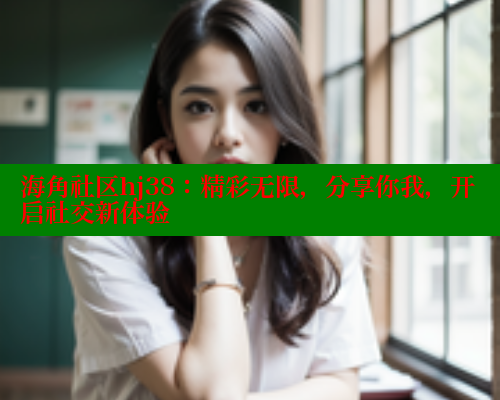 海角社区hj38：精彩无限，分享你我，开启社交新体验 海角社区 第1张