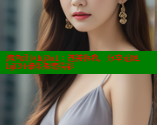 海角社区hj3a1：连接你我，分享无限，hjf34带你探索精彩 海角社区封神披风妈妈 第1张