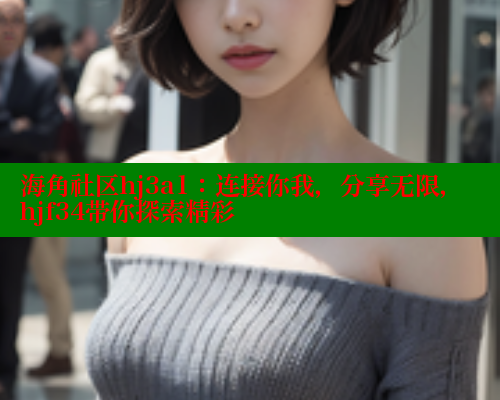 海角社区hj3a1：连接你我，分享无限，hjf34带你探索精彩 海角社区封神披风妈妈 第2张