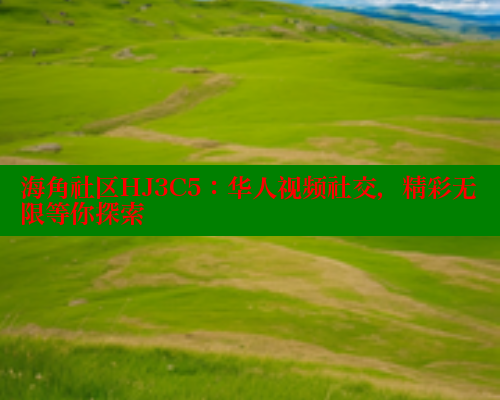 海角社区HJ3C5：华人视频社交，精彩无限等你探索