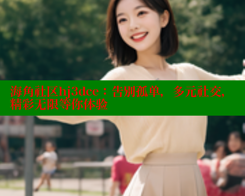 海角社区hj3dce：告别孤单，多元社交，精彩无限等你体验 海角社区 第1张