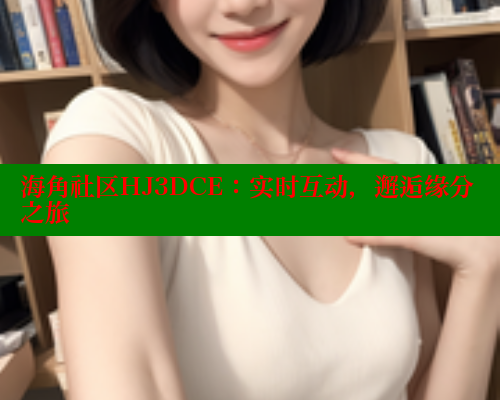 海角社区HJ3DCE：实时互动，邂逅缘分之旅 海角社区论坛 第1张