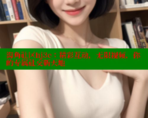 海角社区hj3e：精彩互动，无限视频，你的专属社交新天地 海角社区 第1张