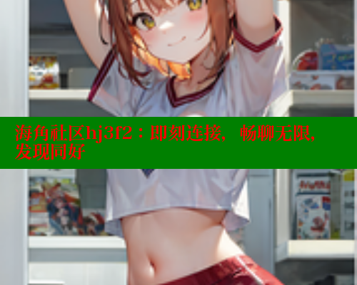 海角社区hj3f2：即刻连接，畅聊无限，发现同好