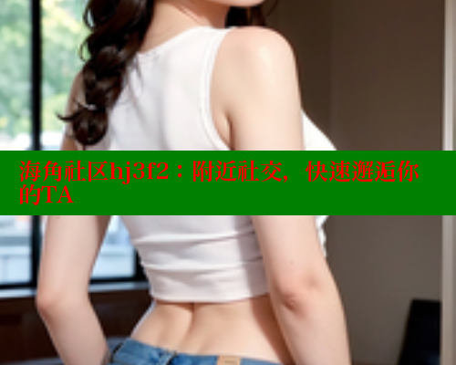 海角社区hj3f2：附近社交，快速邂逅你的TA 海角社区论坛 第1张