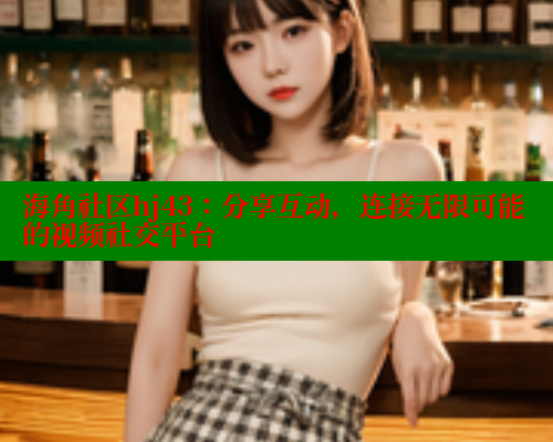海角社区hj43：分享互动，连接无限可能的视频社交平台
