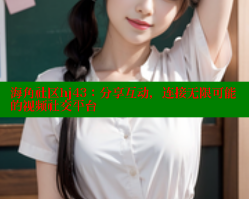 海角社区hj43：分享互动，连接无限可能的视频社交平台 海角社区APP 第2张