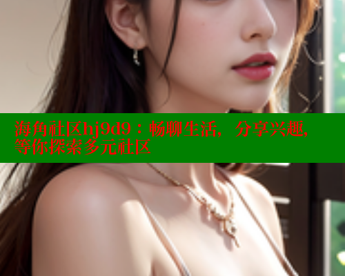 海角社区hj9d9：畅聊生活，分享兴趣，等你探索多元社区 海角社区 第1张