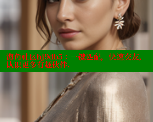 海角社区hj9db5：一键匹配，快速交友，认识更多有趣伙伴.