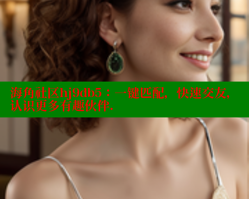 海角社区hj9db5：一键匹配，快速交友，认识更多有趣伙伴. 海角社区封神披风妈妈 第1张