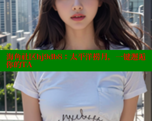 海角社区hj9db8：太平洋捞月，一键邂逅你的TA 海角社区论坛 第2张
