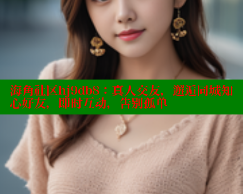 海角社区hj9db8：真人交友，邂逅同城知心好友，即时互动，告别孤单