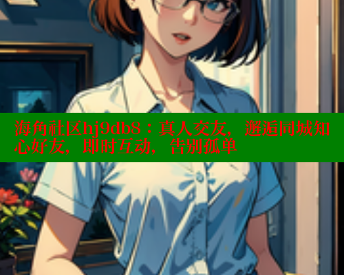 海角社区hj9db8：真人交友，邂逅同城知心好友，即时互动，告别孤单 海角社区APP 第1张