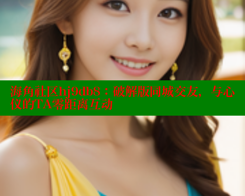 海角社区hj9db8：破解版同城交友，与心仪的TA零距离互动 海角社区APP 第1张
