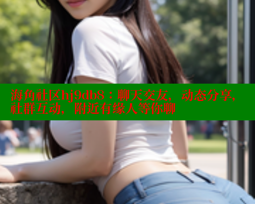 海角社区hj9db8：聊天交友，动态分享，社群互动，附近有缘人等你聊 海角社区论坛 第2张