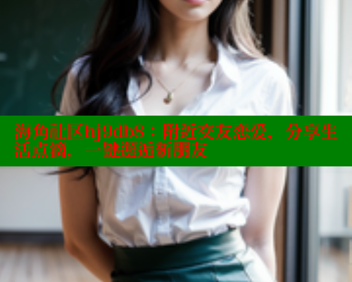 海角社区hj9db8：附近交友恋爱，分享生活点滴，一键邂逅新朋友 海角社区论坛 第2张