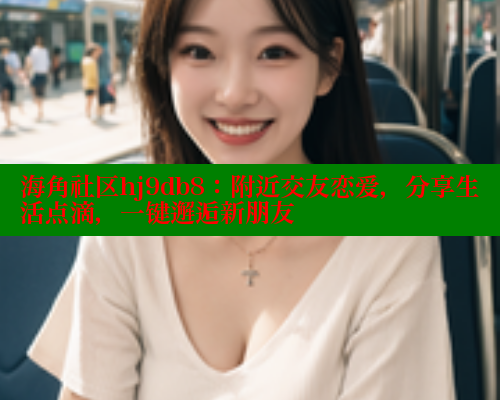 海角社区hj9db8：附近交友恋爱，分享生活点滴，一键邂逅新朋友 海角社区论坛 第1张