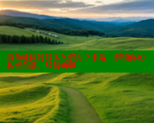 海角社区封号多久解封？来这，解锁你的私密角落，尽情嗨聊