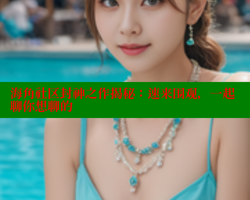 海角社区封神之作揭秘：速来围观，一起聊你想聊的