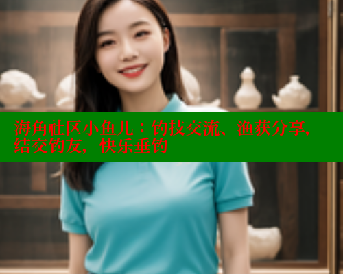 海角社区小鱼儿：钓技交流、渔获分享，结交钓友，快乐垂钓