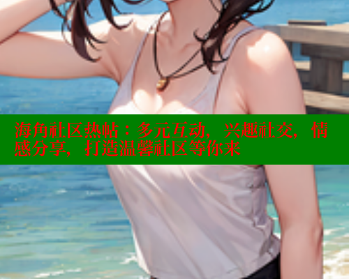 海角社区热帖：多元互动，兴趣社交，情感分享，打造温馨社区等你来 海角社区封神披风妈妈 第1张