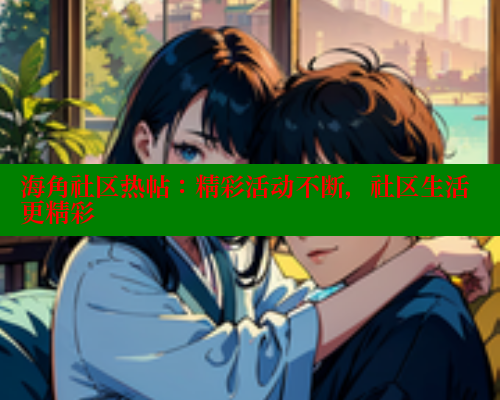 海角社区热帖：精彩活动不断，社区生活更精彩