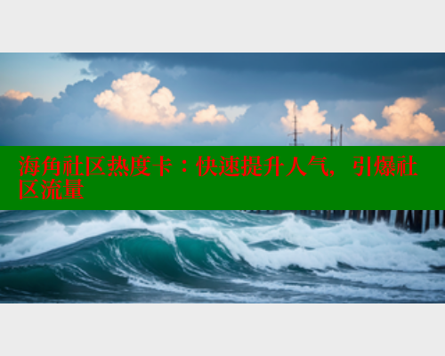 海角社区热度卡：快速提升人气，引爆社区流量