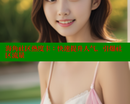 海角社区热度卡：快速提升人气，引爆社区流量 海角社区 第1张