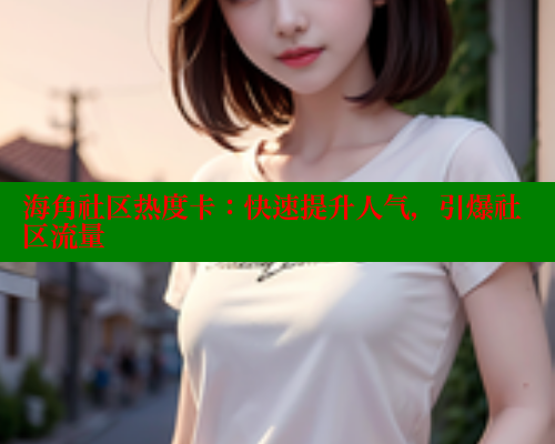 海角社区热度卡：快速提升人气，引爆社区流量 海角社区 第2张