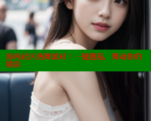 海角社区热舞派对：一键邂逅，舞动你的精彩