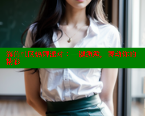 海角社区热舞派对：一键邂逅，舞动你的精彩 海角社区 第2张