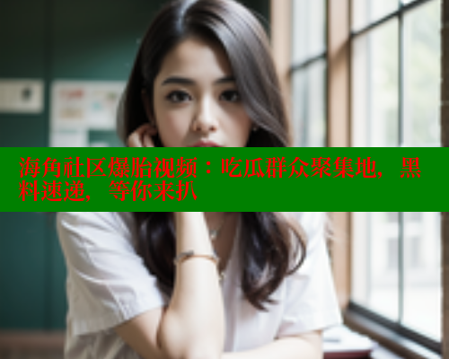 海角社区爆胎视频：吃瓜群众聚集地，黑料速递，等你来扒 海角社区封神披风妈妈 第2张