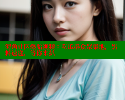 海角社区爆胎视频：吃瓜群众聚集地，黑料速递，等你来扒