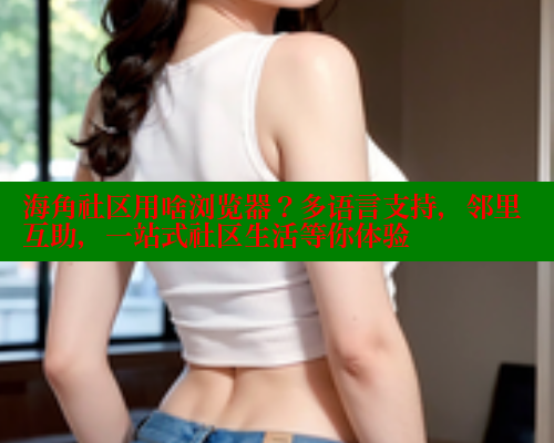 海角社区用啥浏览器？多语言支持，邻里互助，一站式社区生活等你体验 海角社区 第2张