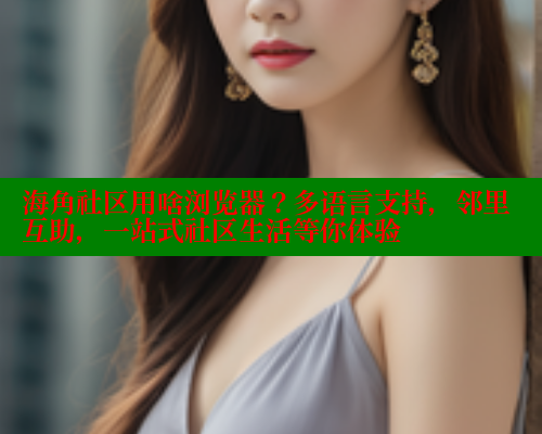 海角社区用啥浏览器？多语言支持，邻里互助，一站式社区生活等你体验
