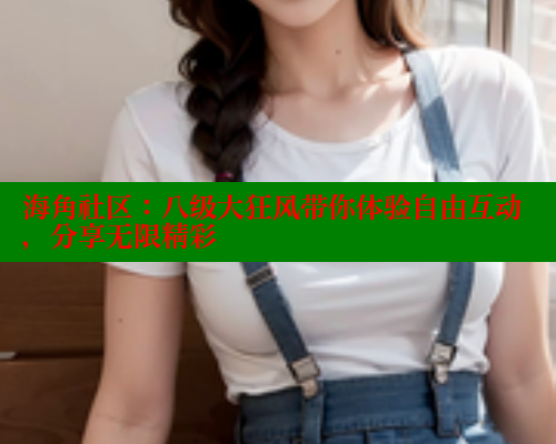 海角社区：八级大狂风带你体验自由互动，分享无限精彩 海角社区APP 第2张