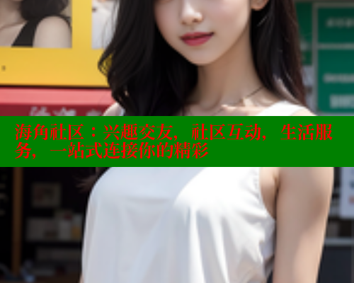 海角社区：兴趣交友，社区互动，生活服务，一站式连接你的精彩