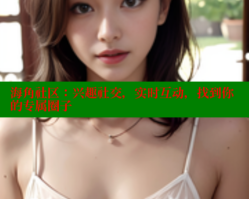 海角社区：兴趣社交，实时互动，找到你的专属圈子