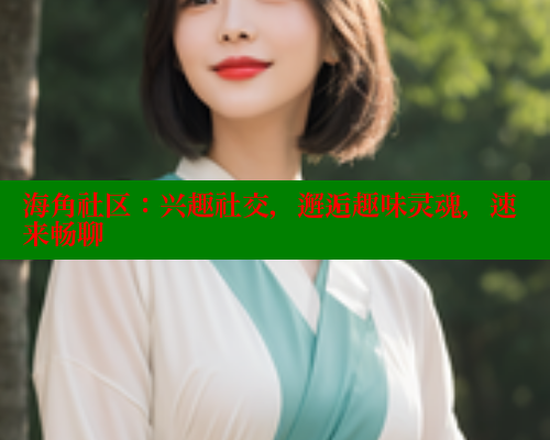 海角社区：兴趣社交，邂逅趣味灵魂，速来畅聊