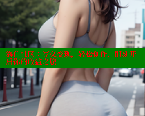 海角社区：写文变现，轻松创作，即刻开启你的收益之旅