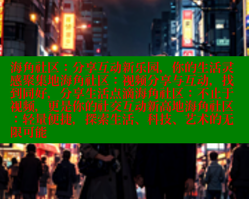 海角社区：分享互动新乐园，你的生活灵感聚集地海角社区：视频分享与互动，找到同好，分享生活点滴海角社区：不止于视频，更是你的社交互动新高地海角社区：轻量便捷，探索生活、科技、艺术的无限可能 海角社区 第1张