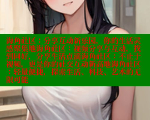 海角社区：分享互动新乐园，你的生活灵感聚集地海角社区：视频分享与互动，找到同好，分享生活点滴海角社区：不止于视频，更是你的社交互动新高地海角社区：轻量便捷，探索生活、科技、艺术的无限可能