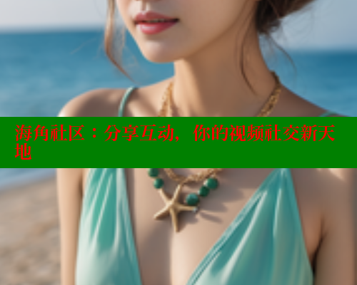 海角社区：分享互动，你的视频社交新天地
