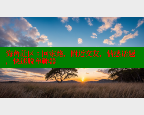 海角社区：回家路，附近交友，情感话题，快速脱单神器
