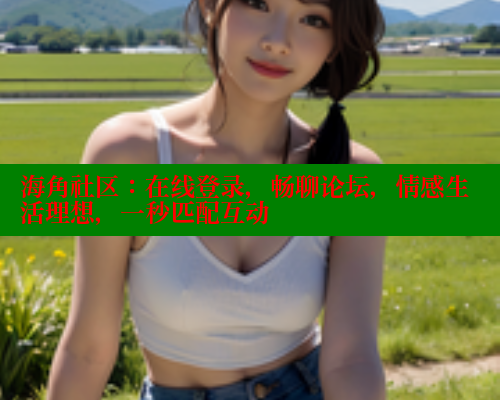 海角社区：在线登录，畅聊论坛，情感生活理想，一秒匹配互动 海角社区APP 第1张